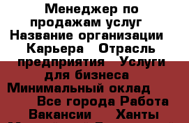 Менеджер по продажам услуг › Название организации ­ Карьера › Отрасль предприятия ­ Услуги для бизнеса › Минимальный оклад ­ 25 000 - Все города Работа » Вакансии   . Ханты-Мансийский,Белоярский г.